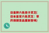 日皇牌六色孢子灵芝(日本皇家六色灵芝：草药保健圣品重新登场)