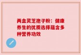 两盒灵芝孢子粉：健康养生的优质选择蕴含多种营养功效