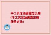 手工灵芝油面霜怎么用(手工灵芝油面霜正确使用方法)