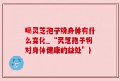 喝灵芝孢子粉身体有什么变化_“灵芝孢子粉对身体健康的益处”)