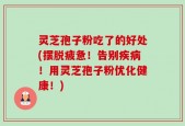 灵芝孢子粉吃了的好处(摆脱疲惫！告别疾病！用灵芝孢子粉优化健康！)