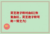 灵芝孢子粉对血红(恢复血红，灵芝孢子粉可助一臂之力)