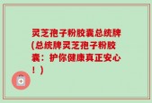 灵芝孢子粉胶囊总统牌(总统牌灵芝孢子粉胶囊：护你健康真正安心！)
