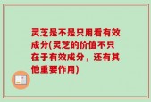 灵芝是不是只用看有效成分(灵芝的价值不只在于有效成分，还有其他重要作用)