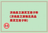 济南泉之源灵芝孢子粉(济南泉之源推出高品质灵芝孢子粉)