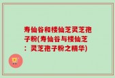寿仙谷和楼仙芝灵芝孢子粉(寿仙谷与楼仙芝：灵芝孢子粉之精华)