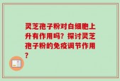 灵芝孢子粉对白细胞上升有作用吗？探讨灵芝孢子粉的免疫调节作用？