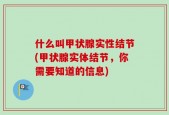 什么叫甲状腺实性结节(甲状腺实体结节，你需要知道的信息)