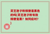 灵芝孢子粉排便是黑色的吗(灵芝孢子粉导致排便变黑？如何应对？)