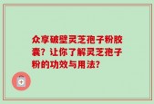 众享破壁灵芝孢子粉胶囊？让你了解灵芝孢子粉的功效与用法？