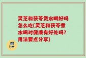 灵芝和茯苓煲水喝好吗怎么吃(灵芝和茯苓煮水喝对健康有好处吗？用法要点分享)