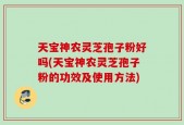 天宝神农灵芝孢子粉好吗(天宝神农灵芝孢子粉的功效及使用方法)