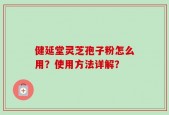 健延堂灵芝孢子粉怎么用？使用方法详解？