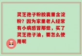 灵芝孢子粉胶囊里含淀粉？因为家里老人经常有小病感冒那些，买了灵芝孢子油，要怎么使用呢