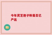今年灵芝孢子粉是否已产出