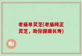 老庙单灵芝(老庙纯正灵芝，助你健康长寿)