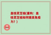 盘枝灵芝榆(重构：盘枝灵芝榆如何提高免疫力？)