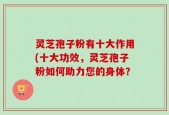 灵芝孢子粉有十大作用(十大功效，灵芝孢子粉如何助力您的身体？