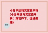 小分子肽和灵芝孢子粉(小分子肽与灵芝孢子粉：双管齐下，促进健康)