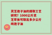灵芝孢子油的提取工艺研究？1000公斤灵芝萃体可取出多少公斤纯孢子油