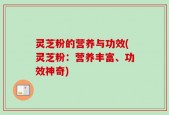 灵芝粉的营养与功效(灵芝粉：营养丰富、功效神奇)