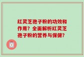 红灵芝孢子粉的功效和作用？全面解析红灵芝孢子粉的营养与保健？
