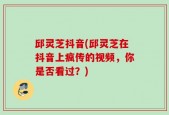 邱灵芝抖音(邱灵芝在抖音上疯传的视频，你是否看过？)