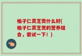 柏子仁灵芝煲什么好(柏子仁灵芝煲的营养组合，尝试一下！)