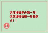 灵芝绿植多少钱一斤(灵芝绿植价格一斤是多少？)