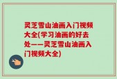 灵芝雪山油画入门视频大全(学习油画的好去处——灵芝雪山油画入门视频大全)