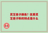 灵芝孢子颜色？优质灵芝孢子粉的特点是什么