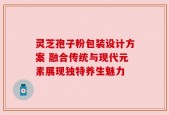 灵芝孢子粉包装设计方案 融合传统与现代元素展现独特养生魅力