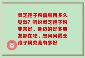 灵芝孢子粉需服用多久见效？听说灵芝孢子粉非常好，身边的好多朋友都在吃，想问问灵芝孢子粉究竟有多好