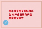 四川灵芝孢子粉标准出台 对产业发展和产品质量意义重大