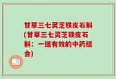 甘草三七灵芝铁皮石斛(甘草三七灵芝铁皮石斛：一组有效的中药组合)