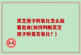 灵芝孢子粉氧化怎么能看出来(如何判断灵芝孢子粉是否氧化？)