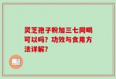 灵芝孢子粉加三七同喝可以吗？功效与食用方法详解？