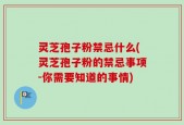 灵芝孢子粉禁忌什么(灵芝孢子粉的禁忌事项-你需要知道的事情)