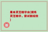 果本灵芝精华水(提炼灵芝精华，尝试新绽放)