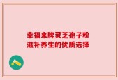 幸福来牌灵芝孢子粉 滋补养生的优质选择