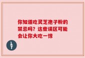 你知道吃灵芝孢子粉的禁忌吗？这些误区可能会让你大吃一惊