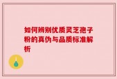 如何辨别优质灵芝孢子粉的真伪与品质标准解析