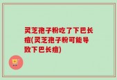 灵芝孢子粉吃了下巴长痘(灵芝孢子粉可能导致下巴长痘)