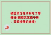 破壁灵芝孢子粉吃了排便好(破壁灵芝孢子粉：灵敏排便的选择)