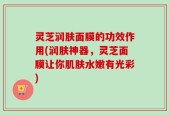 灵芝润肤面膜的功效作用(润肤神器，灵芝面膜让你肌肤水嫩有光彩)