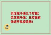 灵芝孢子油三个疗程(灵芝孢子油：三疗程有效调节免疫系统)
