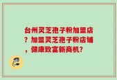 台州灵芝孢子粉加盟店？加盟灵芝孢子粉店铺，健康致富新商机？