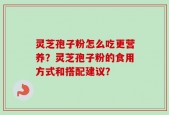 灵芝孢子粉怎么吃更营养？灵芝孢子粉的食用方式和搭配建议？
