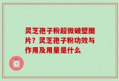 灵芝孢子粉超微破壁图片？灵芝孢子粉功效与作用及用量是什么