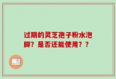 过期的灵芝孢子粉水泡脚？是否还能使用？？